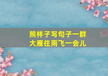 照样子写句子一群大雁往南飞一会儿