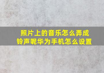 照片上的音乐怎么弄成铃声呢华为手机怎么设置