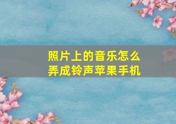 照片上的音乐怎么弄成铃声苹果手机