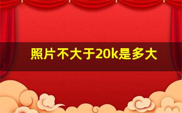 照片不大于20k是多大