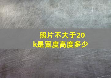 照片不大于20k是宽度高度多少