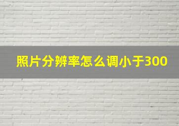 照片分辨率怎么调小于300