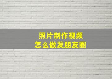 照片制作视频怎么做发朋友圈