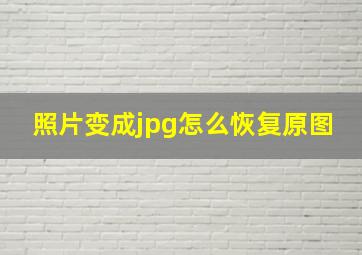 照片变成jpg怎么恢复原图