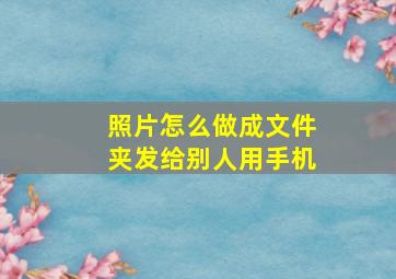 照片怎么做成文件夹发给别人用手机