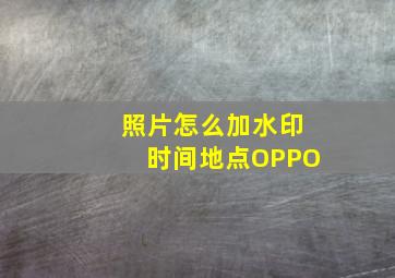 照片怎么加水印时间地点OPPO