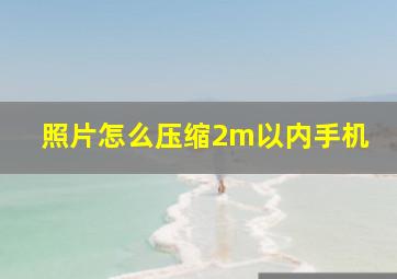 照片怎么压缩2m以内手机