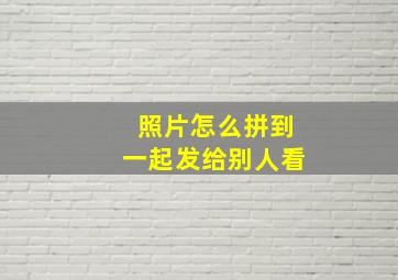 照片怎么拼到一起发给别人看