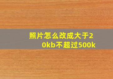 照片怎么改成大于20kb不超过500k