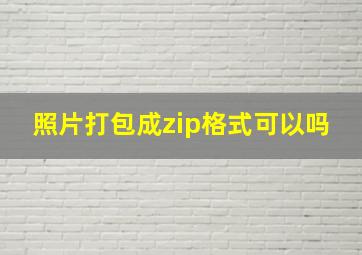 照片打包成zip格式可以吗