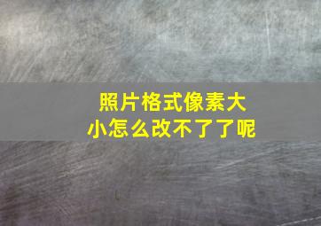 照片格式像素大小怎么改不了了呢