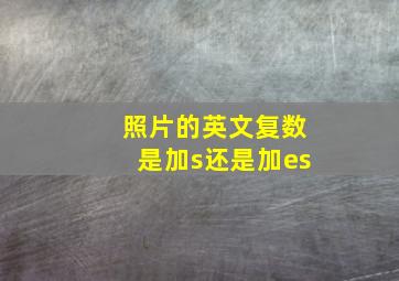 照片的英文复数是加s还是加es