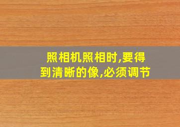 照相机照相时,要得到清晰的像,必须调节