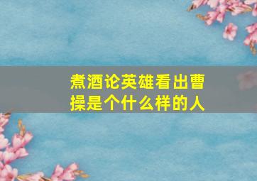 煮酒论英雄看出曹操是个什么样的人