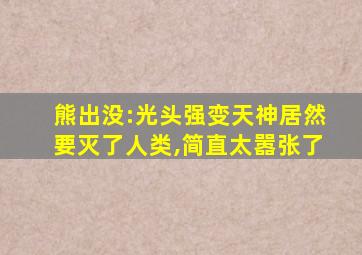 熊出没:光头强变天神居然要灭了人类,简直太嚣张了