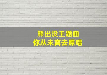 熊出没主题曲你从未离去原唱