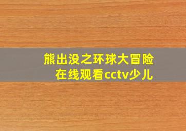 熊出没之环球大冒险在线观看cctv少儿