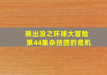 熊出没之环球大冒险第44集杂技团的危机