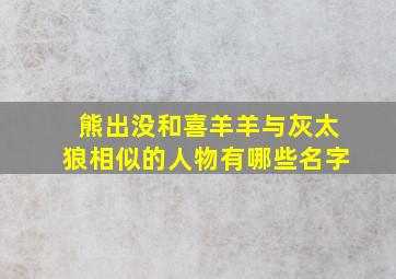 熊出没和喜羊羊与灰太狼相似的人物有哪些名字