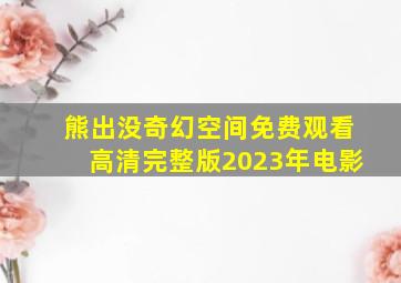 熊出没奇幻空间免费观看高清完整版2023年电影