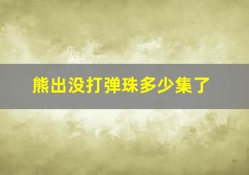 熊出没打弹珠多少集了