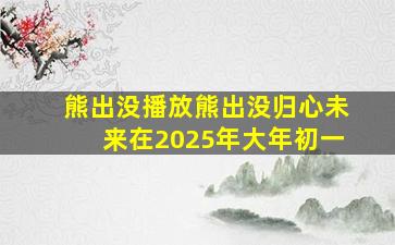 熊出没播放熊出没归心未来在2025年大年初一