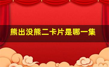 熊出没熊二卡片是哪一集