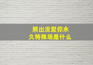 熊出没爱你永久特殊场是什么