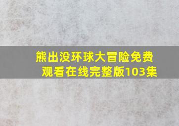 熊出没环球大冒险免费观看在线完整版103集