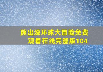 熊出没环球大冒险免费观看在线完整版104