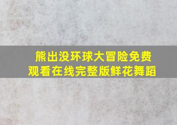 熊出没环球大冒险免费观看在线完整版鲜花舞蹈