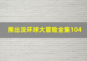 熊出没环球大冒险全集104