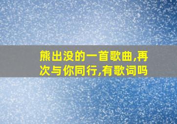 熊出没的一首歌曲,再次与你同行,有歌词吗