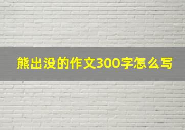 熊出没的作文300字怎么写