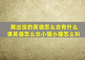 熊出没的英语怎么念有什么课英语怎么念小猫小猫怎么叫