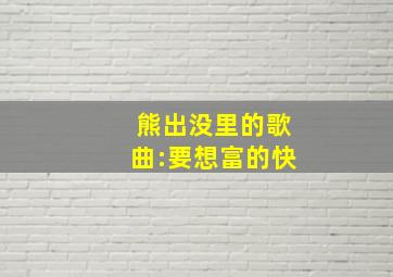 熊出没里的歌曲:要想富的快