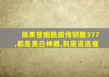 熊果苷烟酰胺传明酸377,都是美白神器,到底该选谁