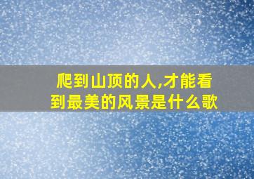 爬到山顶的人,才能看到最美的风景是什么歌