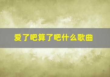 爱了吧算了吧什么歌曲