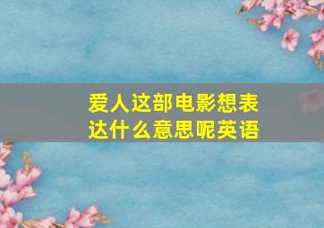 爱人这部电影想表达什么意思呢英语