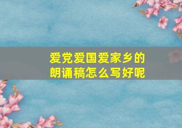 爱党爱国爱家乡的朗诵稿怎么写好呢