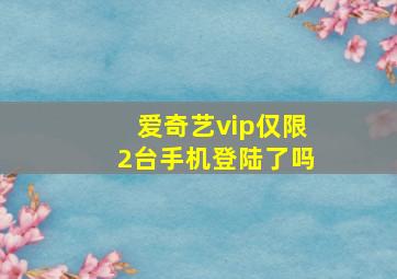 爱奇艺vip仅限2台手机登陆了吗