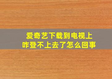 爱奇艺下载到电视上咋登不上去了怎么回事