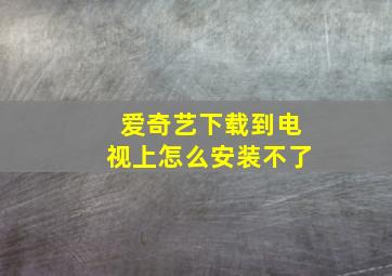 爱奇艺下载到电视上怎么安装不了