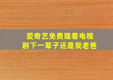 爱奇艺免费观看电视剧下一辈子还是我老爸