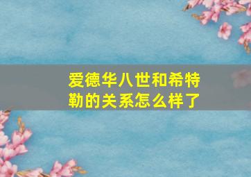 爱德华八世和希特勒的关系怎么样了