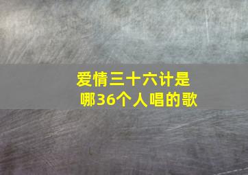 爱情三十六计是哪36个人唱的歌