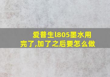 爱普生l805墨水用完了,加了之后要怎么做