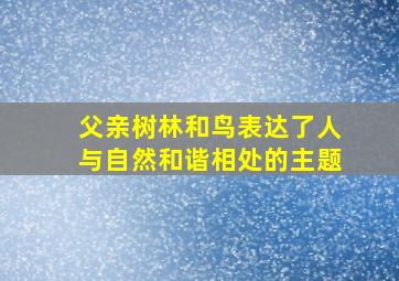 父亲树林和鸟表达了人与自然和谐相处的主题