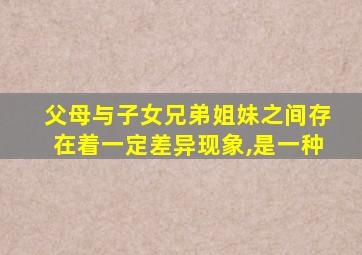 父母与子女兄弟姐妹之间存在着一定差异现象,是一种